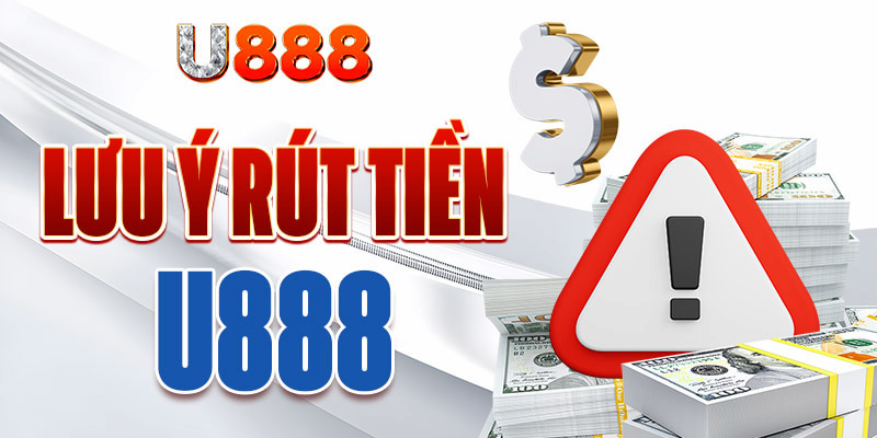 Những lưu ý quan trọng khi rút tiền U888 bạn cần nhớ